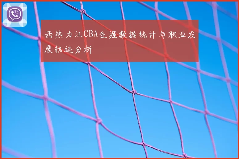 西热力江CBA生涯数据统计与职业发展轨迹分析