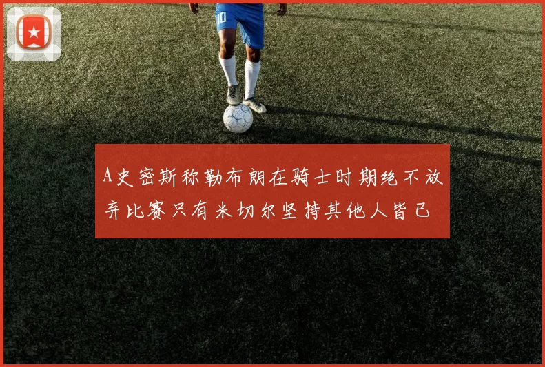 A史密斯称勒布朗在骑士时期绝不放弃比赛只有米切尔坚持其他人皆已放弃