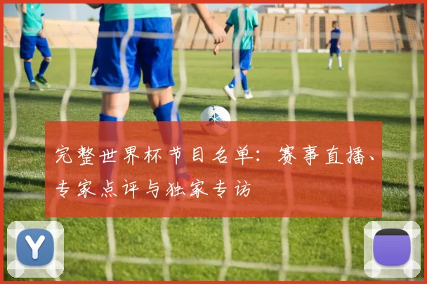 完整世界杯节目名单:赛事直播、专家点评与独家专访