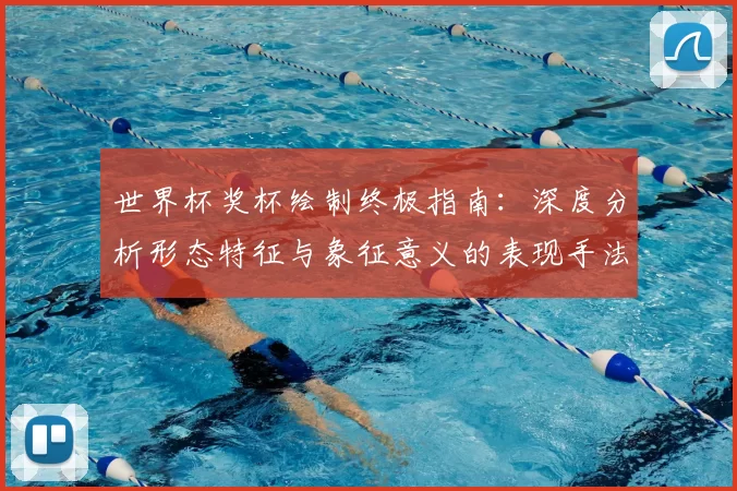 世界杯奖杯绘制终极指南:深度分析形态特征与象征意义的表现手法