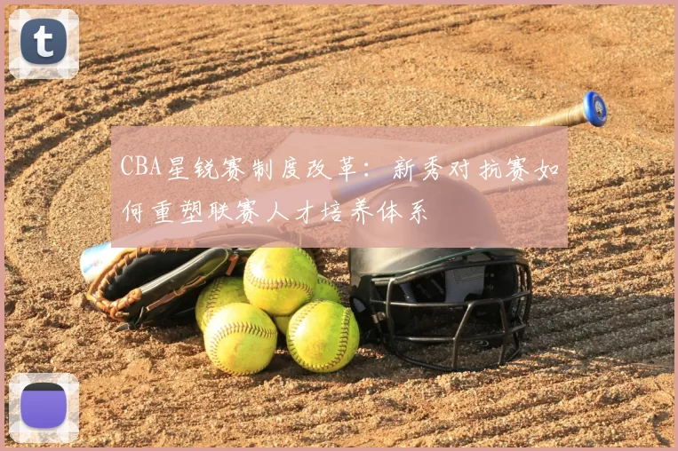 CBA星锐赛制度改革：新秀对抗赛如何重塑联赛人才培养体系