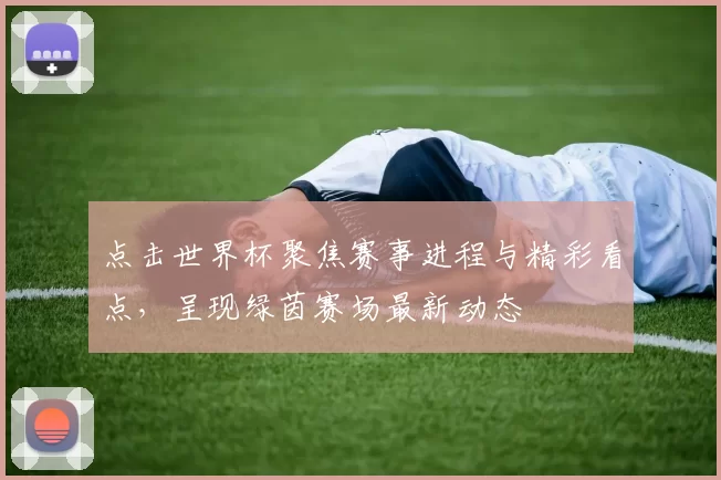 点击世界杯聚焦赛事进程与精彩看点,呈现绿茵赛场最新动态