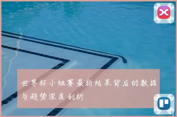 世界杯小组赛最新结果背后的数据与趋势深度剖析