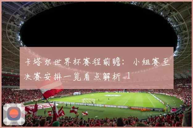 卡塔尔世界杯赛程前瞻:小组赛至决赛安排一览看点解析_1