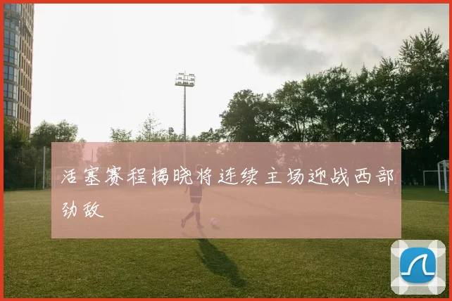活塞赛程揭晓将连续主场迎战西部劲敌