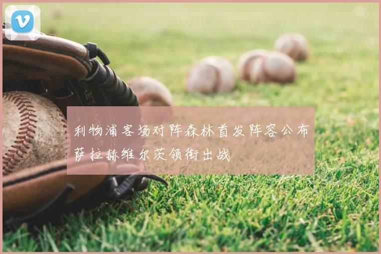 利物浦客场对阵森林首发阵容公布萨拉赫维尔茨领衔出战