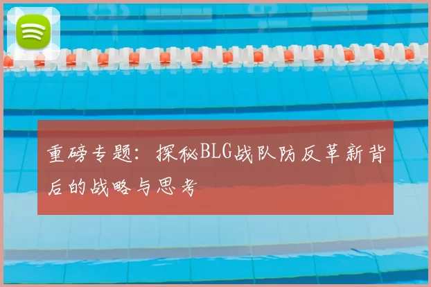 重磅专题:探秘BLG战队防反革新背后的战略与思考