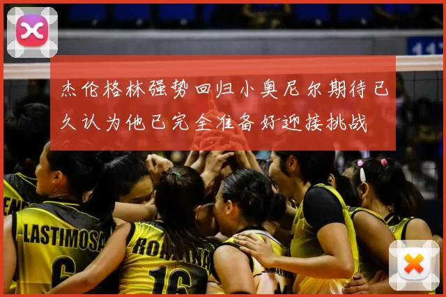 杰伦格林强势回归小奥尼尔期待已久认为他已完全准备好迎接挑战