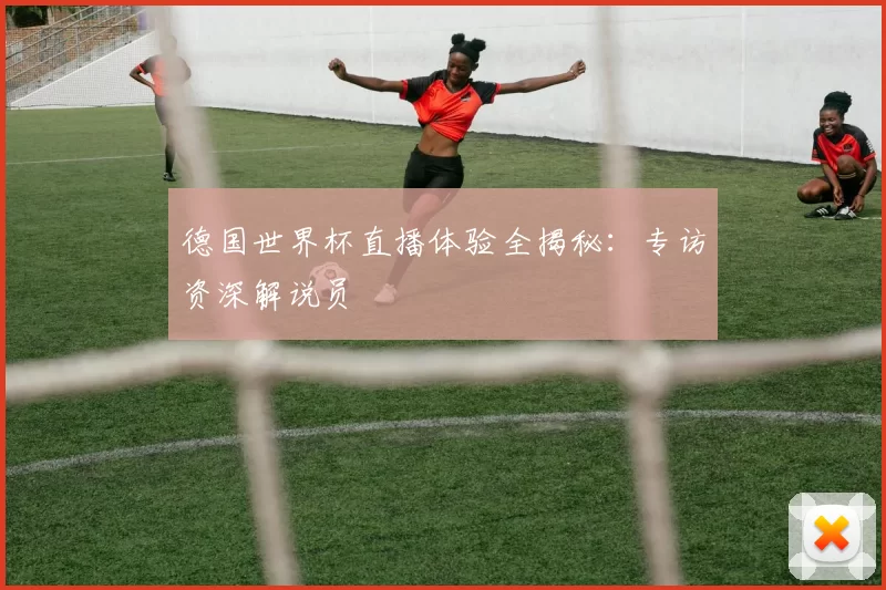 德国世界杯直播体验全揭秘：专访资深解说员