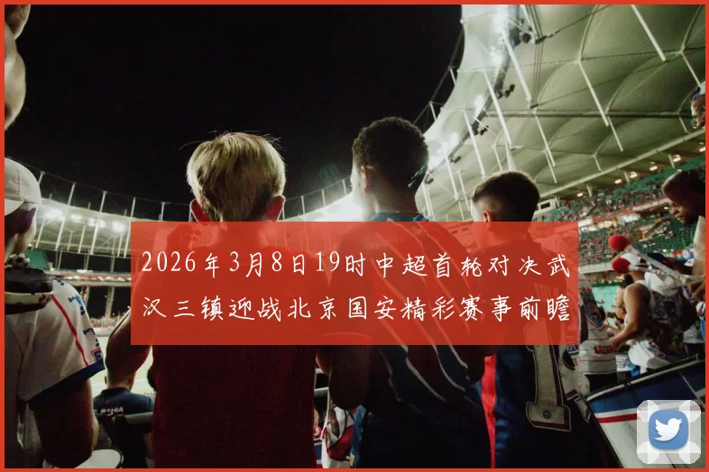 2026年3月8日19时中超首轮对决武汉三镇迎战北京国安精彩赛事前瞻