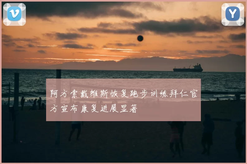 阿方索戴维斯恢复跑步训练拜仁官方宣布康复进展显著