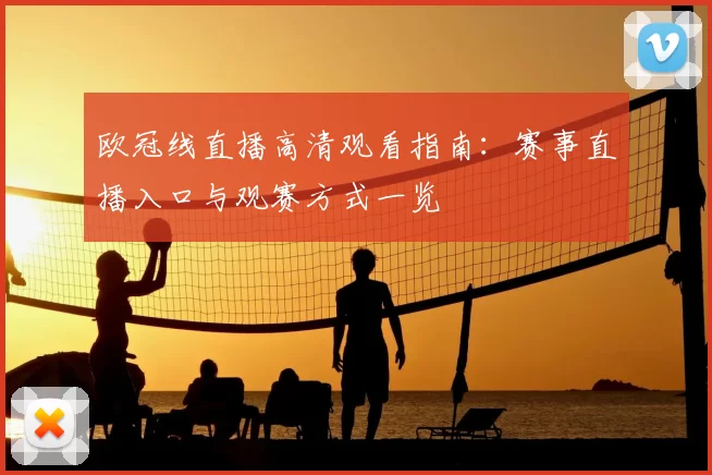 欧冠线直播高清观看指南:赛事直播入口与观赛方式一览