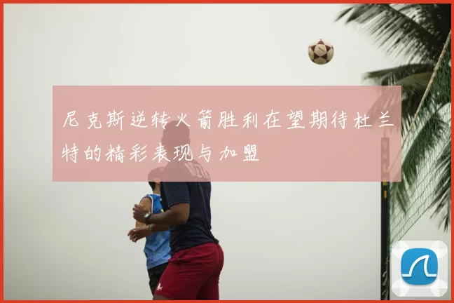 尼克斯逆转火箭胜利在望期待杜兰特的精彩表现与加盟