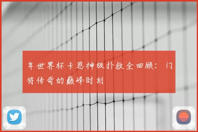 年世界杯卡恩神级扑救全回顾:门将传奇的巅峰时刻