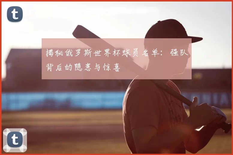 揭秘俄罗斯世界杯球员名单：强队背后的隐患与惊喜