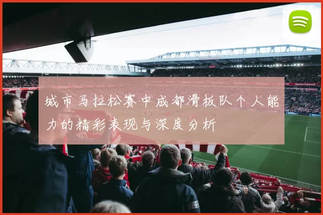 城市马拉松赛中成都滑板队个人能力的精彩表现与深度分析