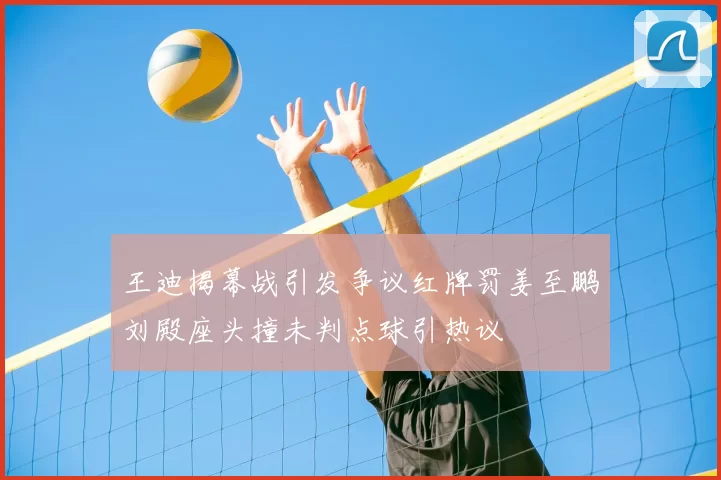 王迪揭幕战引发争议红牌罚姜至鹏刘殿座头撞未判点球引热议
