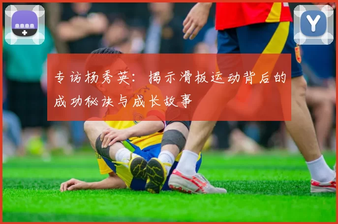 专访杨秀英:揭示滑板运动背后的成功秘诀与成长故事