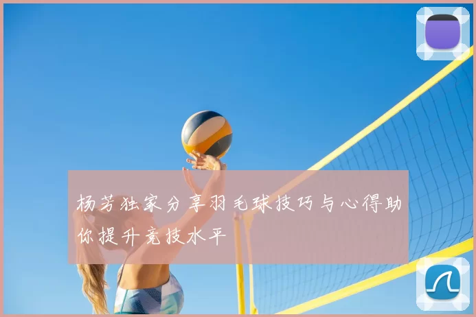 杨芳独家分享羽毛球技巧与心得助你提升竞技水平