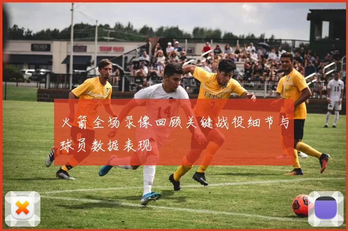火箭全场录像回顾关键战役细节与球员数据表现