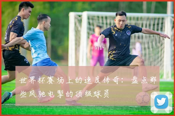 世界杯赛场上的速度传奇:盘点那些风驰电掣的顶级球员