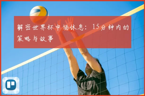 解密世界杯中场休息:15分钟内的策略与故事