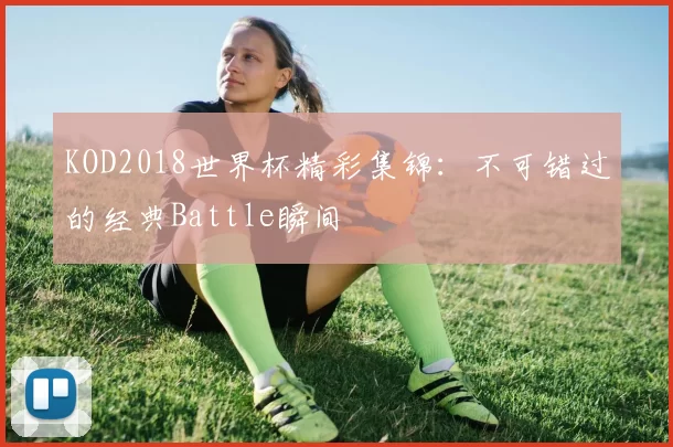 KOD2018世界杯精彩集锦：不可错过的经典Battle瞬间