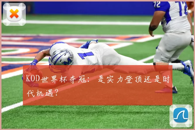 KOD世界杯夺冠:是实力登顶还是时代机遇?