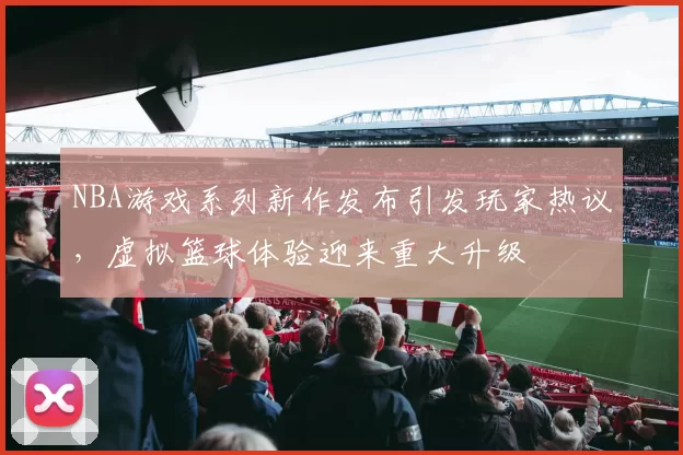 NBA游戏系列新作发布引发玩家热议，虚拟篮球体验迎来重大升级