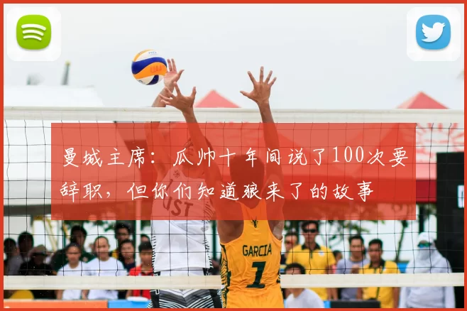 曼城主席：瓜帅十年间说了100次要辞职，但你们知道狼来了的故事