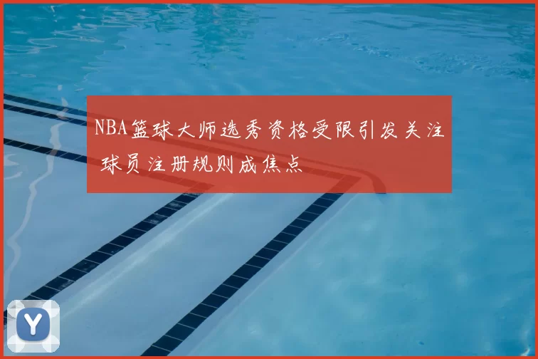 NBA篮球大师选秀资格受限引发关注 球员注册规则成焦点