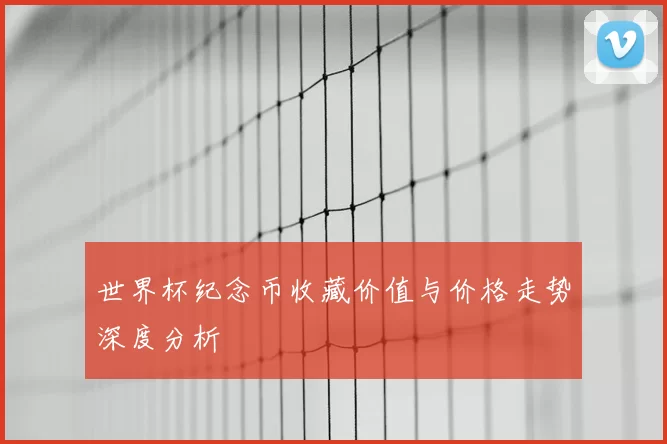 世界杯纪念币收藏价值与价格走势深度分析