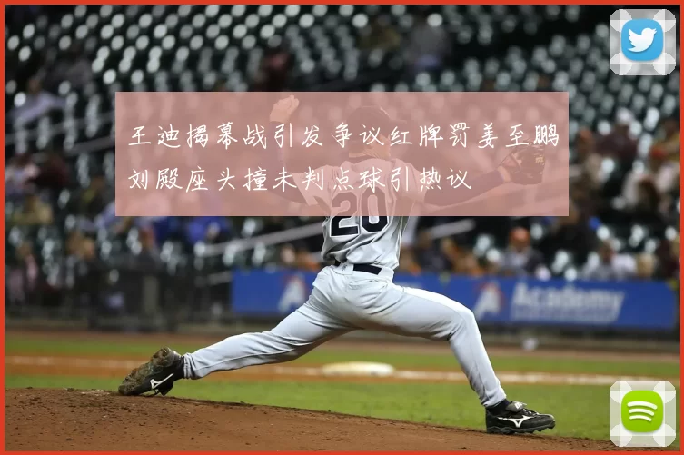 王迪揭幕战引发争议红牌罚姜至鹏刘殿座头撞未判点球引热议