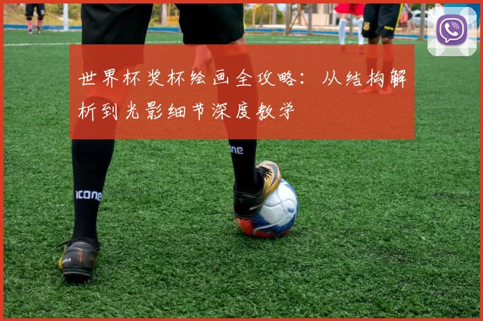 世界杯奖杯绘画全攻略:从结构解析到光影细节深度教学