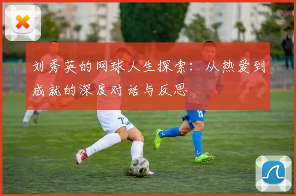 刘秀英的网球人生探索：从热爱到成就的深度对话与反思