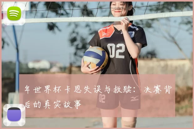 年世界杯卡恩失误与救赎:决赛背后的真实故事