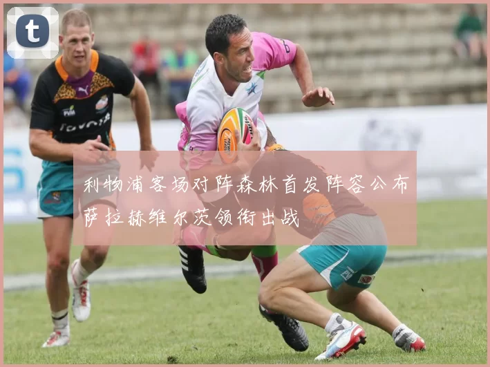 利物浦客场对阵森林首发阵容公布萨拉赫维尔茨领衔出战