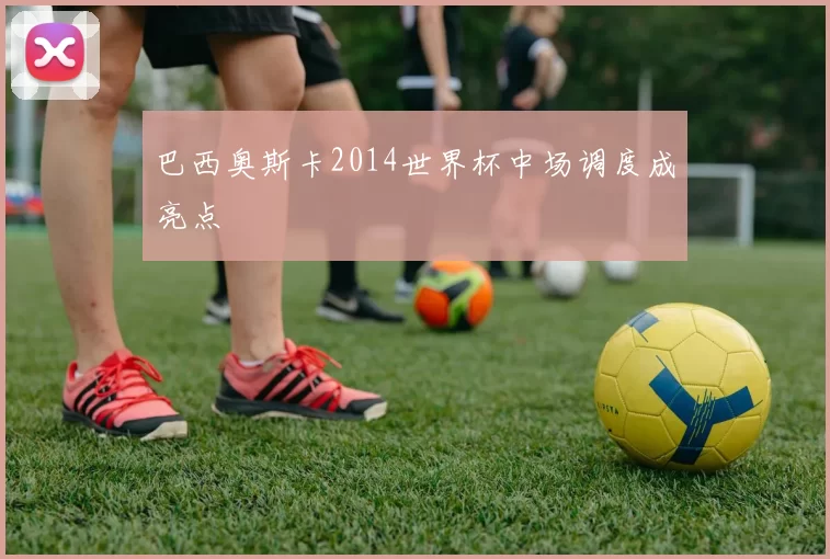 巴西奥斯卡2014世界杯中场调度成亮点
