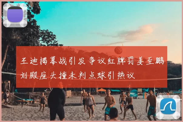 王迪揭幕战引发争议红牌罚姜至鹏刘殿座头撞未判点球引热议