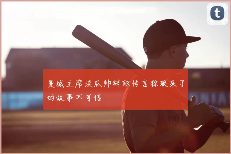 曼城主席谈瓜帅辞职传言称狼来了的故事不可信