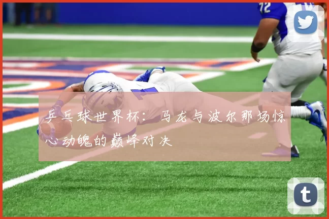 乒乓球世界杯:马龙与波尔那场惊心动魄的巅峰对决