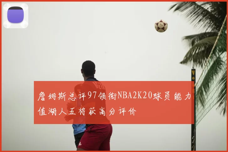 詹姆斯总评97领衔NBA2K20球员能力值湖人五将获高分评价