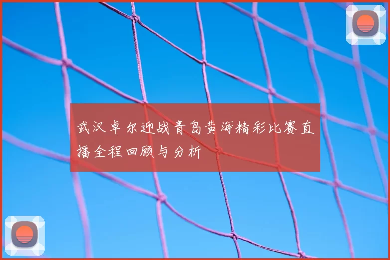 武汉卓尔迎战青岛黄海精彩比赛直播全程回顾与分析