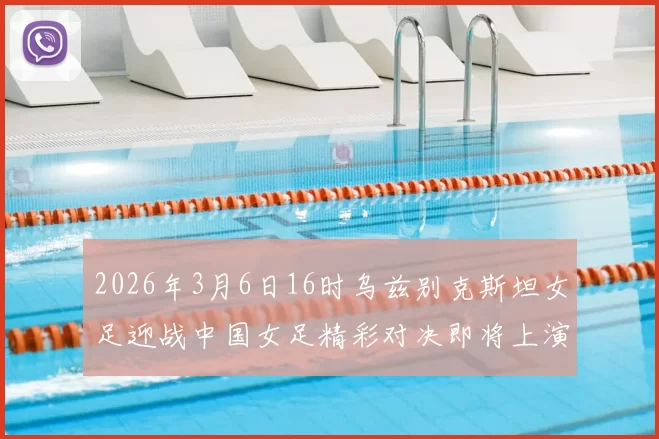 2026年3月6日16时乌兹别克斯坦女足迎战中国女足精彩对决即将上演