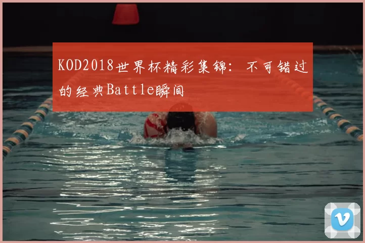 KOD2018世界杯精彩集锦:不可错过的经典Battle瞬间