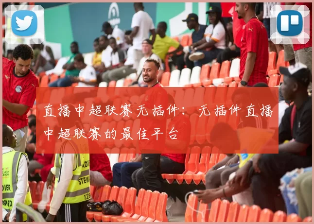 直播中超联赛无插件：无插件直播中超联赛的最佳平台