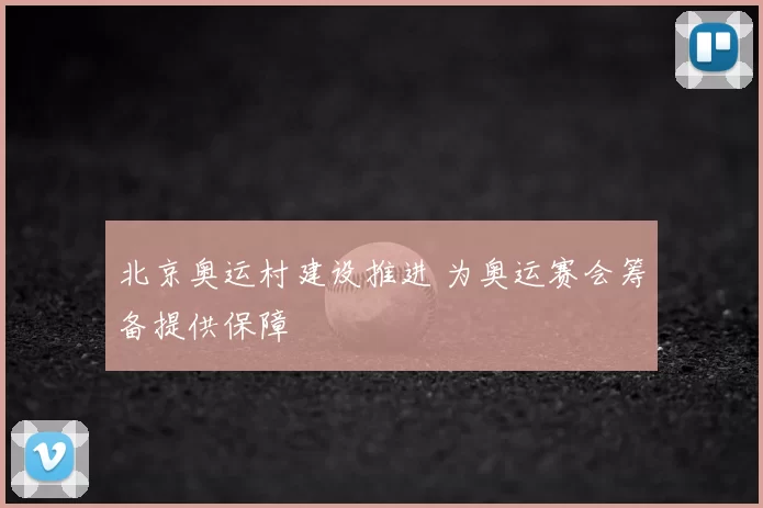 北京奥运村建设推进 为奥运赛会筹备提供保障