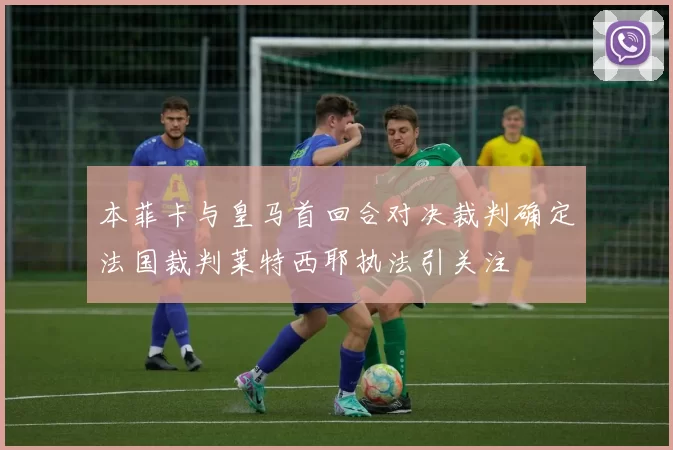 本菲卡与皇马首回合对决裁判确定法国裁判莱特西耶执法引关注