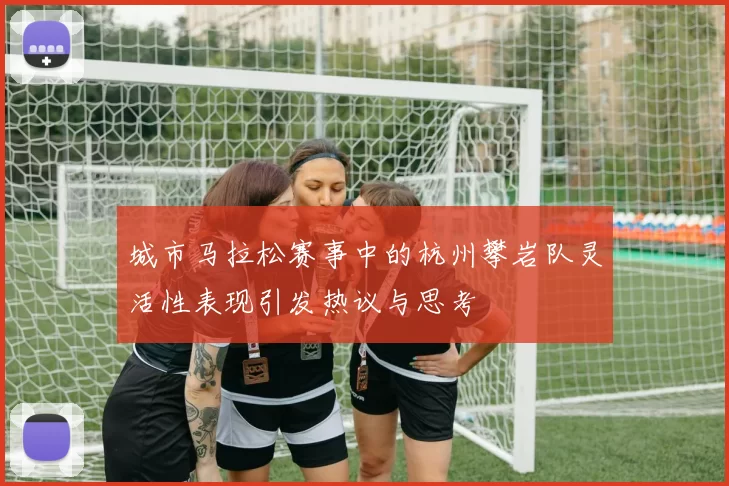 城市马拉松赛事中的杭州攀岩队灵活性表现引发热议与思考