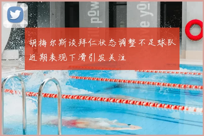 胡梅尔斯谈拜仁状态调整不足球队近期表现下滑引发关注
